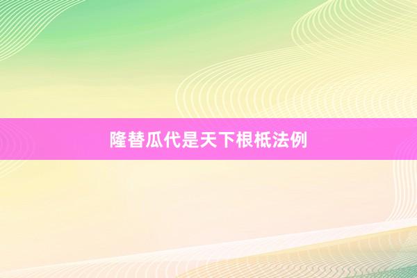 隆替瓜代是天下根柢法例